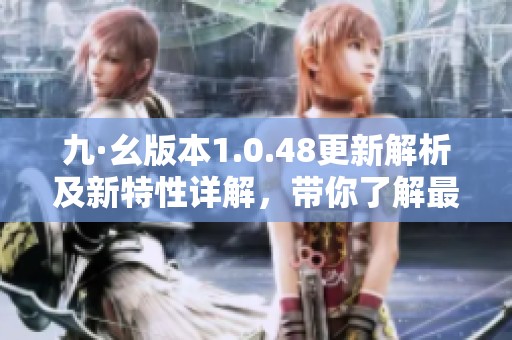 九·幺版本1.0.48更新解析及新特性详解，带你了解最新动态