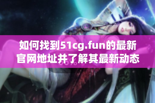 如何找到51cg.fun的最新官网地址并了解其最新动态