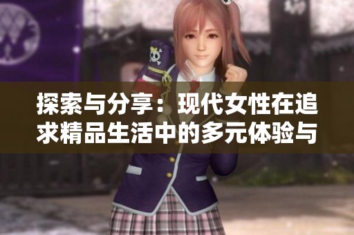 探索与分享：现代女性在追求精品生活中的多元体验与成长之旅
