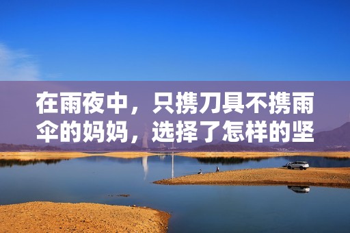 在雨夜中，只携刀具不携雨伞的妈妈，选择了怎样的坚韧与勇气
