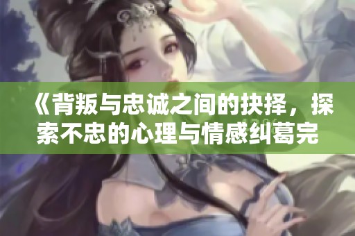《背叛与忠诚之间的抉择，探索不忠的心理与情感纠葛完整版电影》