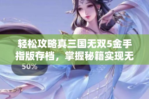 轻松攻略真三国无双5金手指版存档，掌握秘籍实现无难度通关技巧