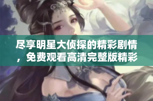 尽享明星大侦探的精彩剧情，免费观看高清完整版精彩内容解析