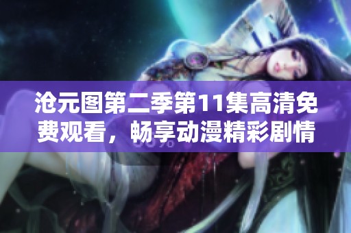 沧元图第二季第11集高清免费观看，畅享动漫精彩剧情与无限魅力