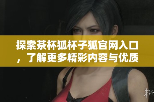 探索茶杯狐杯子狐官网入口，了解更多精彩内容与优质产品信息