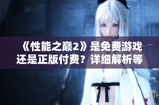 《性能之巅2》是免费游戏还是正版付费？详细解析等你来发现！