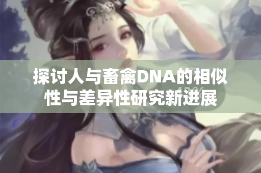 探讨人与畜禽DNA的相似性与差异性研究新进展