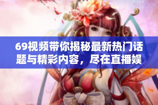 69视频带你揭秘最新热门话题与精彩内容，尽在直播娱乐世界！