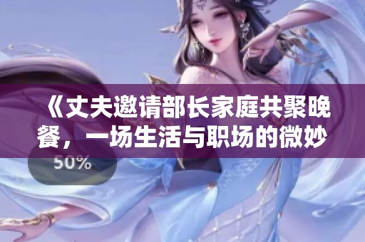 《丈夫邀请部长家庭共聚晚餐，一场生活与职场的微妙碰撞》