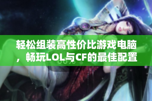 轻松组装高性价比游戏电脑，畅玩LOL与CF的最佳配置推荐