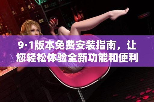 9·1版本免费安装指南，让您轻松体验全新功能和便利应用