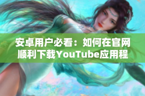 安卓用户必看：如何在官网顺利下载YouTube应用程序的详细指南
