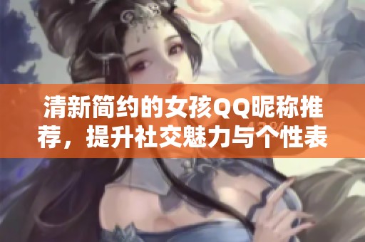 清新简约的女孩QQ昵称推荐，提升社交魅力与个性表现
