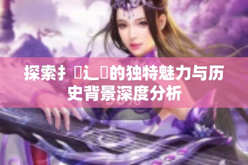 探索扌喿辶畐的独特魅力与历史背景深度分析