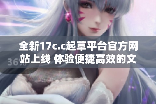 全新17c.c起草平台官方网站上线 体验便捷高效的文档创作工具
