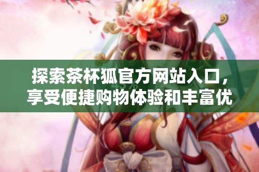 探索茶杯狐官方网站入口，享受便捷购物体验和丰富优质的商品选择