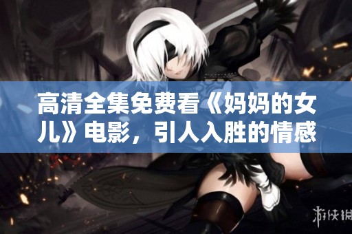 高清全集免费看《妈妈的女儿》电影，引人入胜的情感故事让人动容