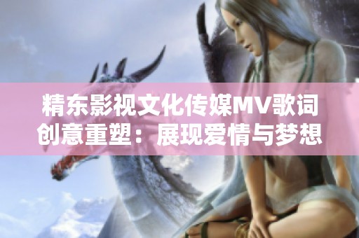 精东影视文化传媒MV歌词创意重塑：展现爱情与梦想的交融之旅