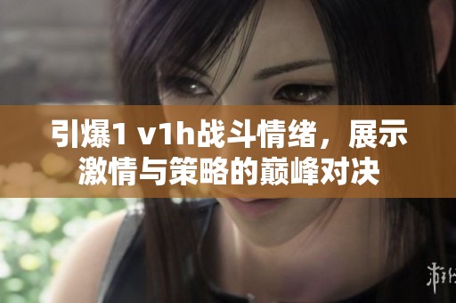 引爆1 v1h战斗情绪，展示激情与策略的巅峰对决