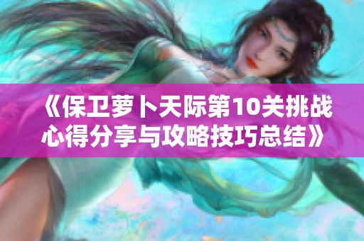 《保卫萝卜天际第10关挑战心得分享与攻略技巧总结》