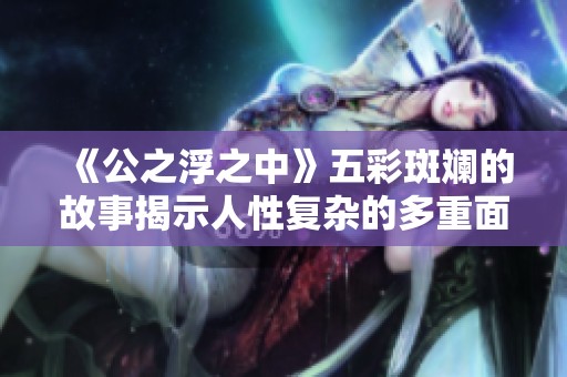 《公之浮之中》五彩斑斓的故事揭示人性复杂的多重面貌