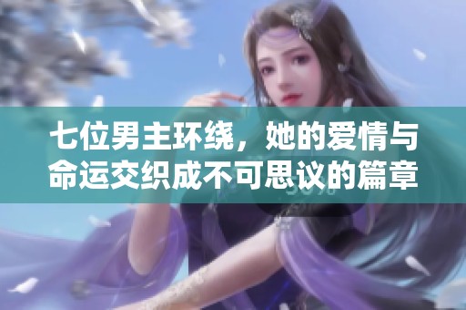 七位男主环绕，她的爱情与命运交织成不可思议的篇章