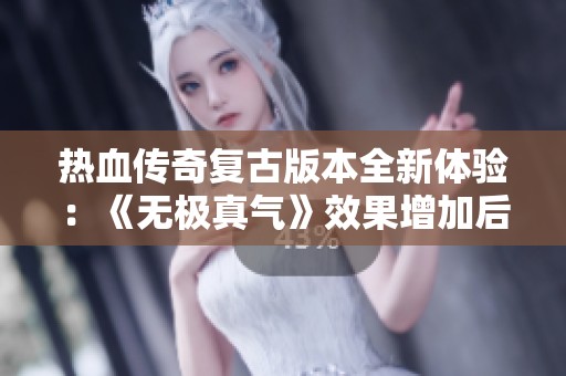 热血传奇复古版本全新体验：《无极真气》效果增加后的精彩变化分析