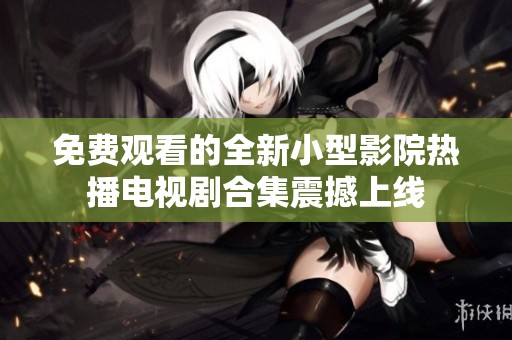 免费观看的全新小型影院热播电视剧合集震撼上线