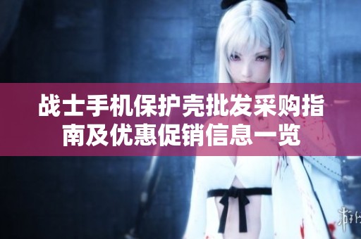 战士手机保护壳批发采购指南及优惠促销信息一览