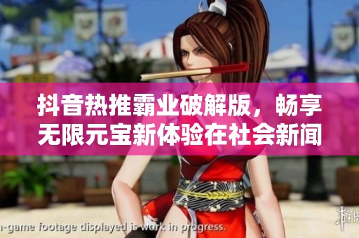 抖音热推霸业破解版，畅享无限元宝新体验在社会新闻中引发关注