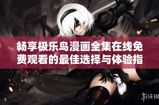 畅享极乐鸟漫画全集在线免费观看的最佳选择与体验指南
