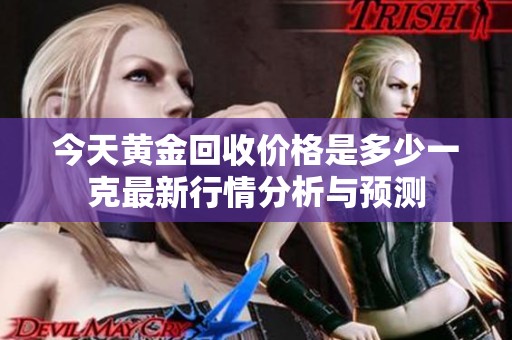 今天黄金回收价格是多少一克最新行情分析与预测