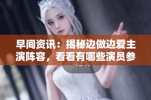 早间资讯：揭秘边做边爱主演阵容，看看有哪些演员参与出演