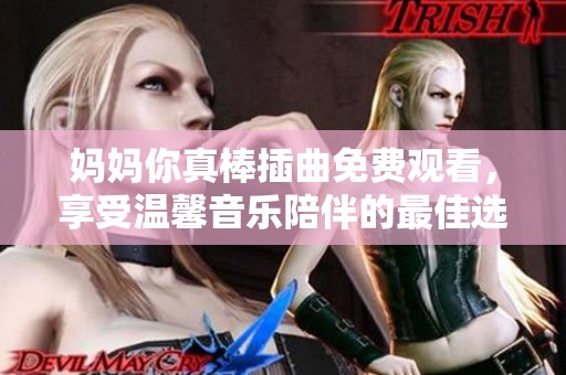 妈妈你真棒插曲免费观看，享受温馨音乐陪伴的最佳选择