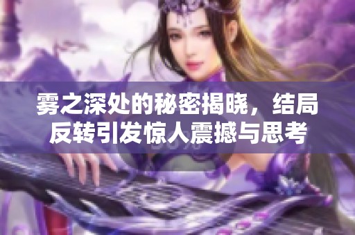 雾之深处的秘密揭晓，结局反转引发惊人震撼与思考