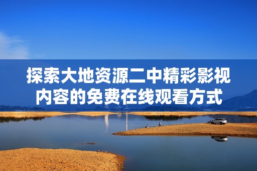 探索大地资源二中精彩影视内容的免费在线观看方式