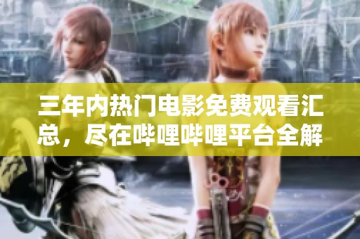 三年内热门电影免费观看汇总，尽在哔哩哔哩平台全解析