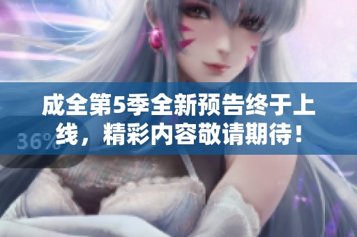 成全第5季全新预告终于上线，精彩内容敬请期待！