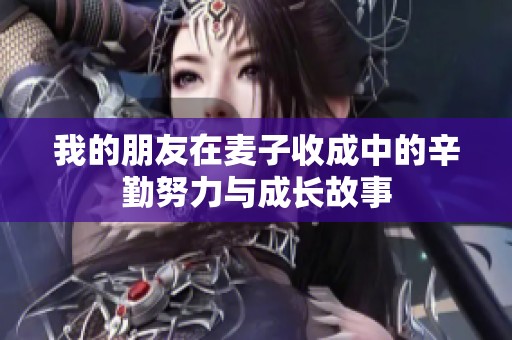 我的朋友在麦子收成中的辛勤努力与成长故事