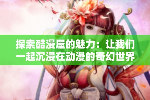 探索酷漫屋的魅力：让我们一起沉浸在动漫的奇幻世界里