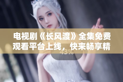 电视剧《长风渡》全集免费观看平台上线，快来畅享精彩剧情和角色吧
