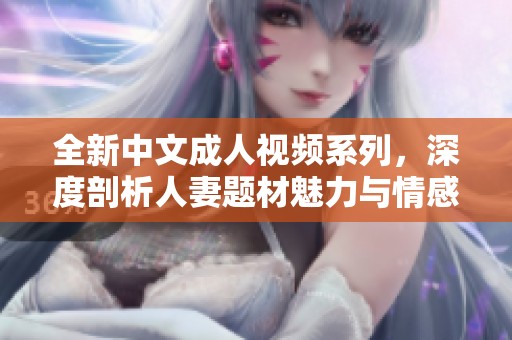 全新中文成人视频系列，深度剖析人妻题材魅力与情感纠葛