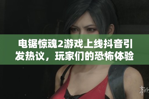 电锯惊魂2游戏上线抖音引发热议，玩家们的恐怖体验大揭秘