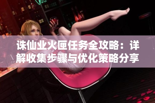 诛仙业火匣任务全攻略：详解收集步骤与优化策略分享