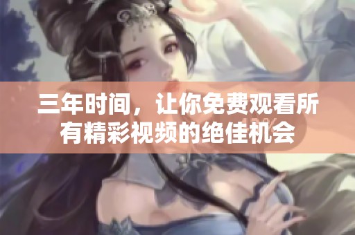 三年时间，让你免费观看所有精彩视频的绝佳机会