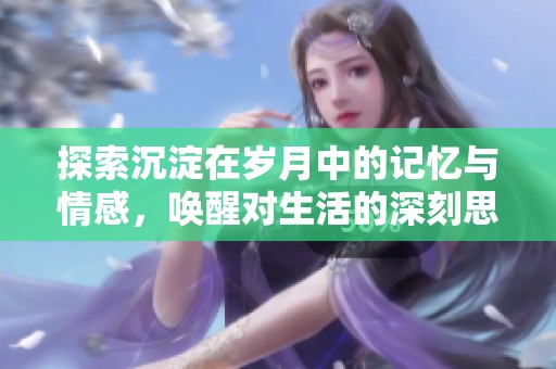 探索沉淀在岁月中的记忆与情感，唤醒对生活的深刻思考