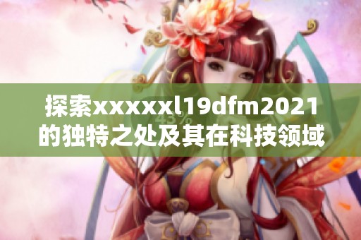 探索xxxxxl19dfm2021的独特之处及其在科技领域的应用与影响