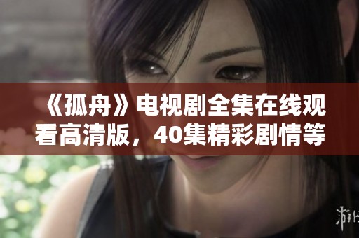 《孤舟》电视剧全集在线观看高清版，40集精彩剧情等你来发现
