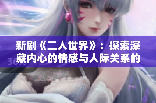 新剧《二人世界》：探索深藏内心的情感与人际关系的复杂交织