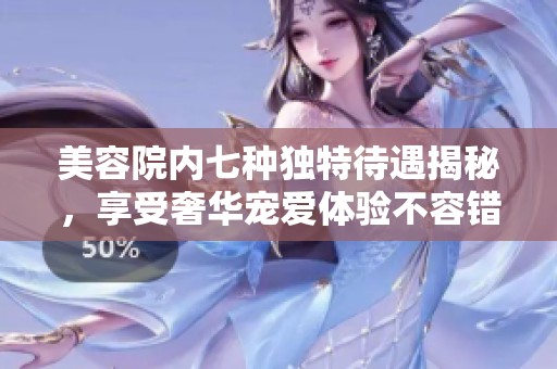 美容院内七种独特待遇揭秘，享受奢华宠爱体验不容错过